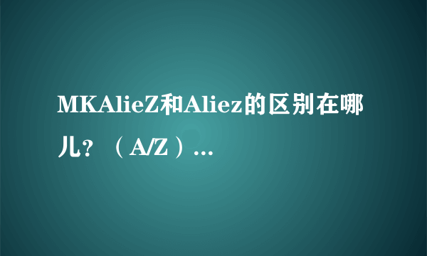 MKAlieZ和Aliez的区别在哪儿？（A/Z）核爆神曲和ED