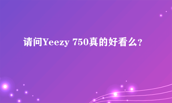 请问Yeezy 750真的好看么？