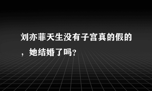 刘亦菲天生没有子宫真的假的，她结婚了吗？