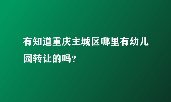 有知道重庆主城区哪里有幼儿园转让的吗？