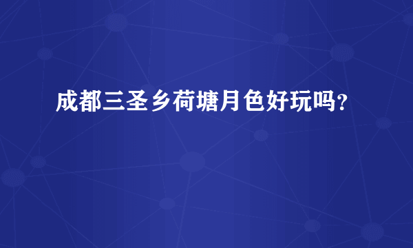 成都三圣乡荷塘月色好玩吗？