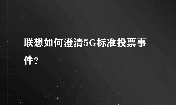 联想如何澄清5G标准投票事件？