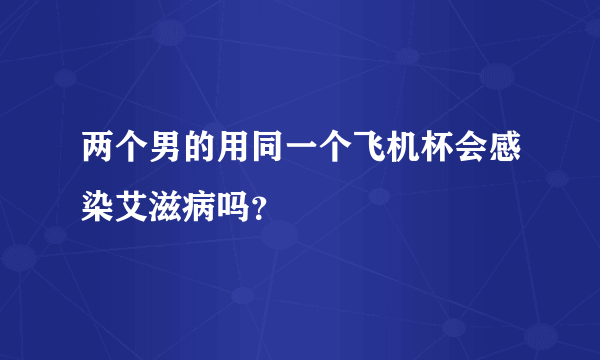 两个男的用同一个飞机杯会感染艾滋病吗？