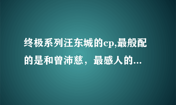 终极系列汪东城的cp,最般配的是和曾沛慈，最感人的却是和她