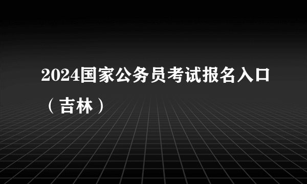 2024国家公务员考试报名入口（吉林）