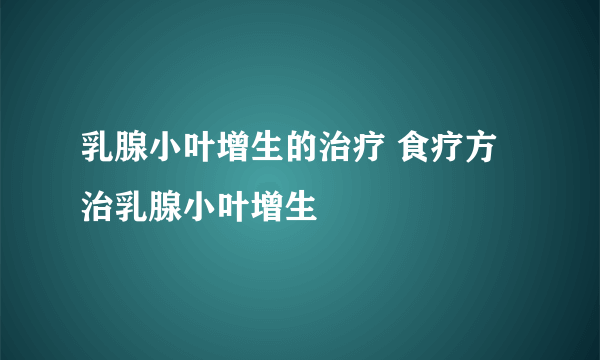 乳腺小叶增生的治疗 食疗方治乳腺小叶增生