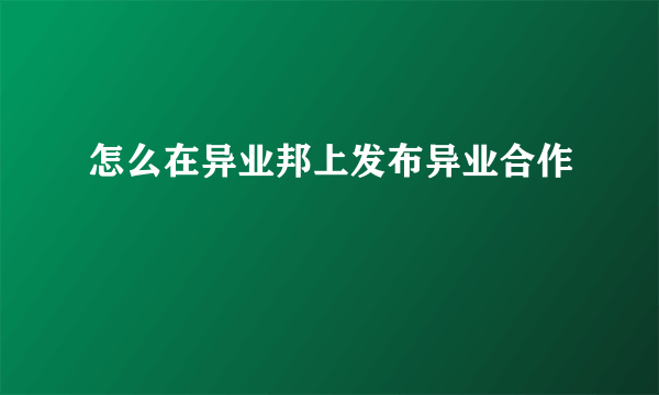 怎么在异业邦上发布异业合作