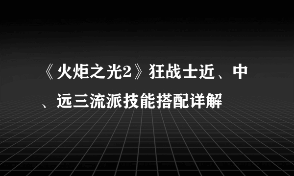 《火炬之光2》狂战士近、中、远三流派技能搭配详解