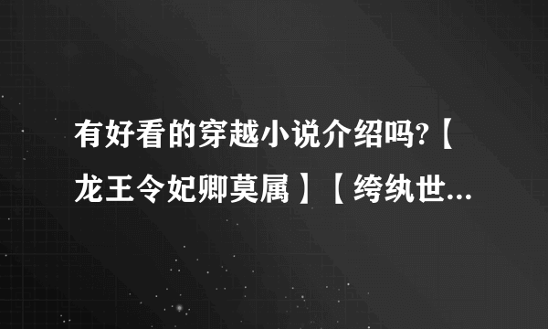 有好看的穿越小说介绍吗?【龙王令妃卿莫属】【绔纨世子妃】【花千骨】【农家园林师】【庶色可餐】【雏姬】《蔓蔓青萝》《潇然梦》《喜儿传》《江山如画，红颜堪夸》《六皇妹》《六岁郡主九千岁》《皇女》《人间晚晴》《兰陵王妃》《墨点倾城》《误惹相府四小姐》《铿锵红颜之风行天下》类似上面？