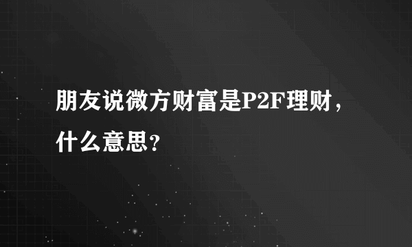 朋友说微方财富是P2F理财，什么意思？