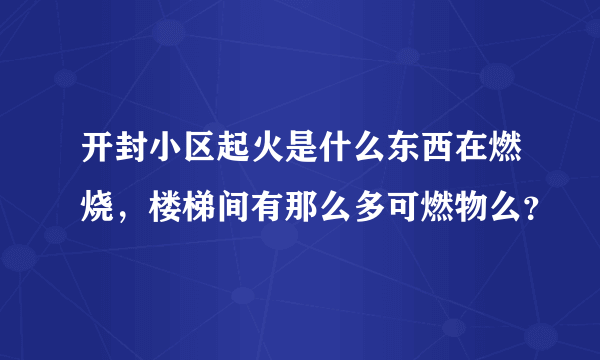 开封小区起火是什么东西在燃烧，楼梯间有那么多可燃物么？