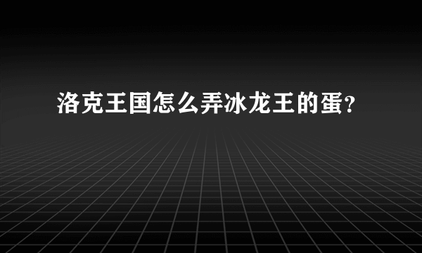 洛克王国怎么弄冰龙王的蛋？