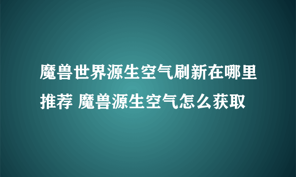 魔兽世界源生空气刷新在哪里推荐 魔兽源生空气怎么获取