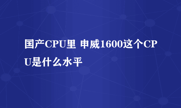 国产CPU里 申威1600这个CPU是什么水平