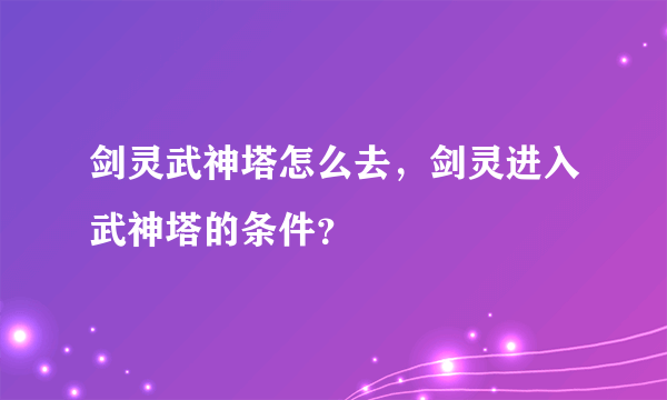 剑灵武神塔怎么去，剑灵进入武神塔的条件？