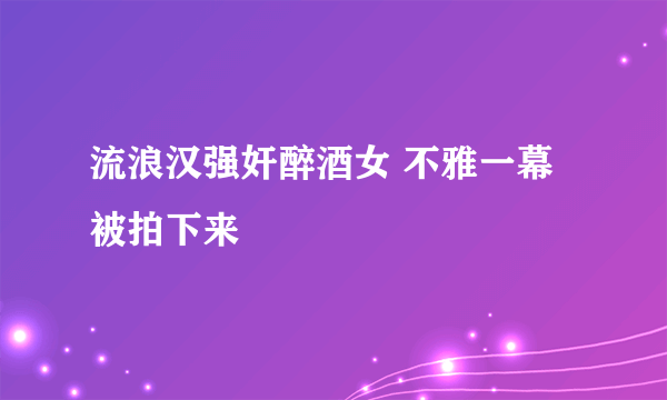 流浪汉强奸醉酒女 不雅一幕被拍下来