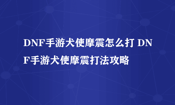 DNF手游犬使摩震怎么打 DNF手游犬使摩震打法攻略