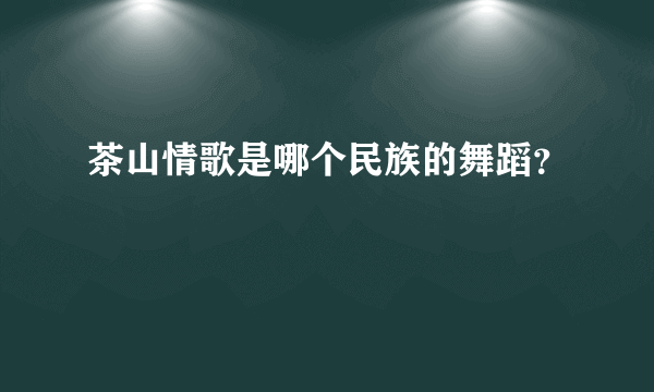 茶山情歌是哪个民族的舞蹈？