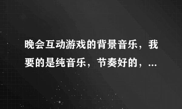 晚会互动游戏的背景音乐，我要的是纯音乐，节奏好的，不要死气沉沉的