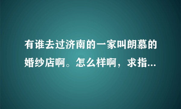 有谁去过济南的一家叫朗慕的婚纱店啊。怎么样啊，求指点！！！