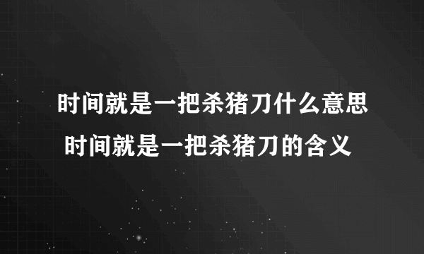 时间就是一把杀猪刀什么意思 时间就是一把杀猪刀的含义