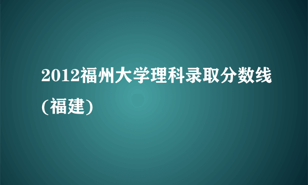 2012福州大学理科录取分数线(福建)