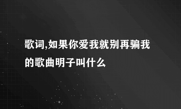 歌词,如果你爱我就别再骗我的歌曲明子叫什么