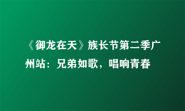 《御龙在天》族长节第二季广州站：兄弟如歌，唱响青春