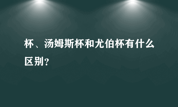 杯、汤姆斯杯和尤伯杯有什么区别？