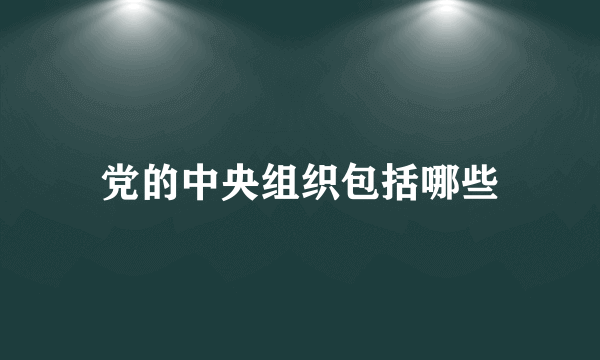 党的中央组织包括哪些