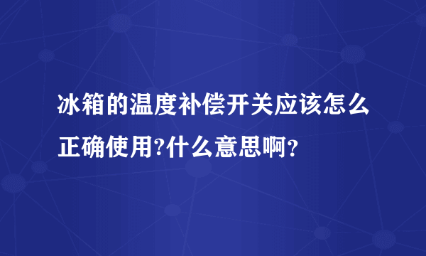 冰箱的温度补偿开关应该怎么正确使用?什么意思啊？