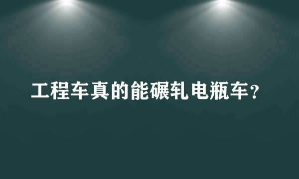 工程车真的能碾轧电瓶车？