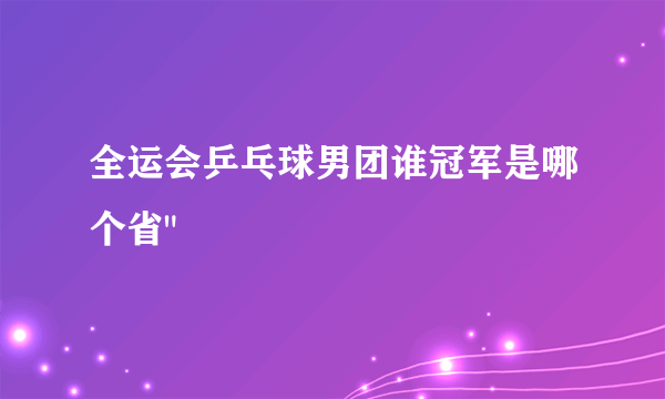 全运会乒乓球男团谁冠军是哪个省