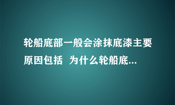 轮船底部一般会涂抹底漆主要原因包括  为什么轮船底部要抹底漆