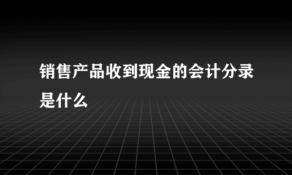 销售产品收到现金的会计分录是什么