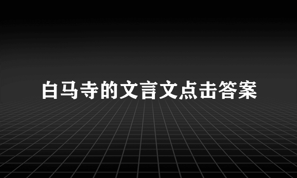 白马寺的文言文点击答案