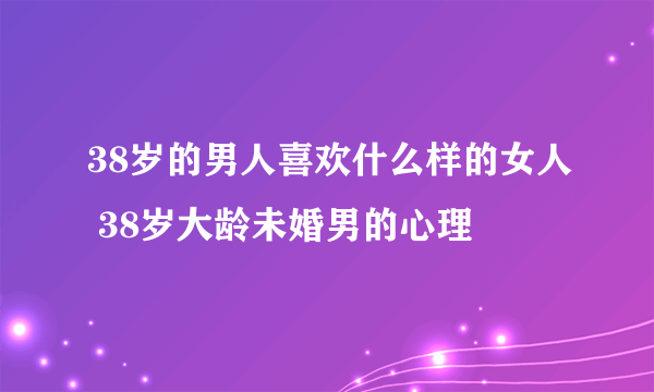 38岁的男人喜欢什么样的女人 38岁大龄未婚男的心理