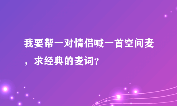 我要帮一对情侣喊一首空间麦，求经典的麦词？