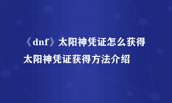 《dnf》太阳神凭证怎么获得 太阳神凭证获得方法介绍