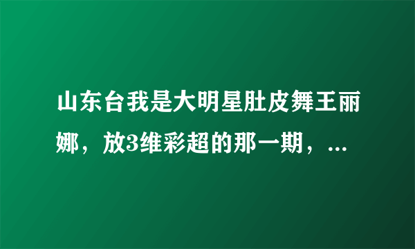 山东台我是大明星肚皮舞王丽娜，放3维彩超的那一期，求视频，谁知道谢谢！！