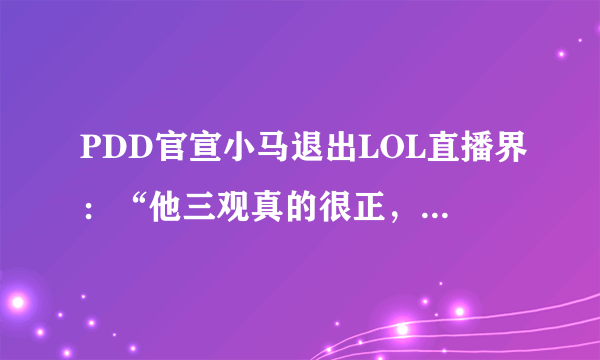 PDD官宣小马退出LOL直播界：“他三观真的很正，只是有1个性格问题”，你有何看法？