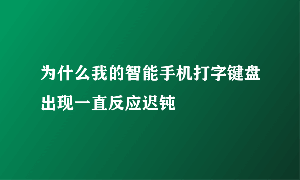 为什么我的智能手机打字键盘出现一直反应迟钝