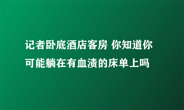 记者卧底酒店客房 你知道你可能躺在有血渍的床单上吗