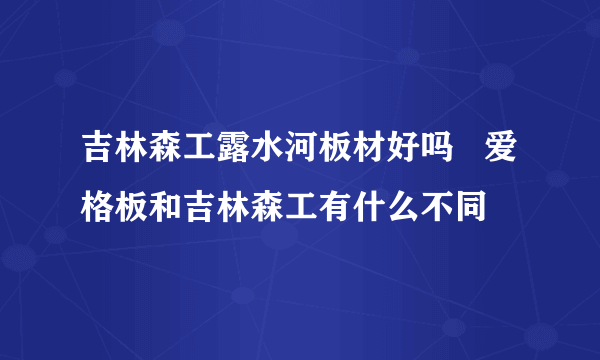 吉林森工露水河板材好吗   爱格板和吉林森工有什么不同