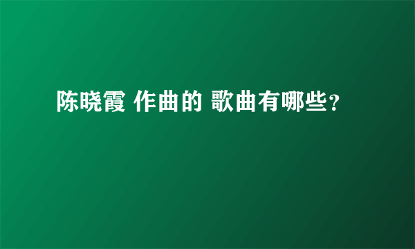 陈晓霞 作曲的 歌曲有哪些？