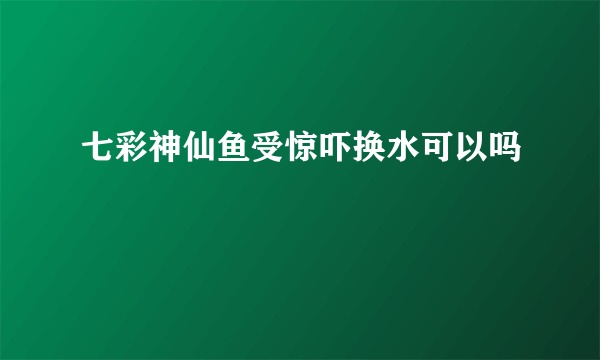 七彩神仙鱼受惊吓换水可以吗