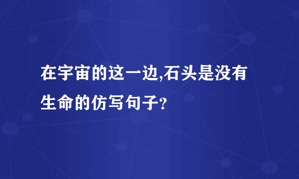 在宇宙的这一边,石头是没有生命的仿写句子？