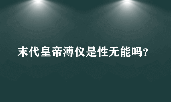 末代皇帝溥仪是性无能吗？