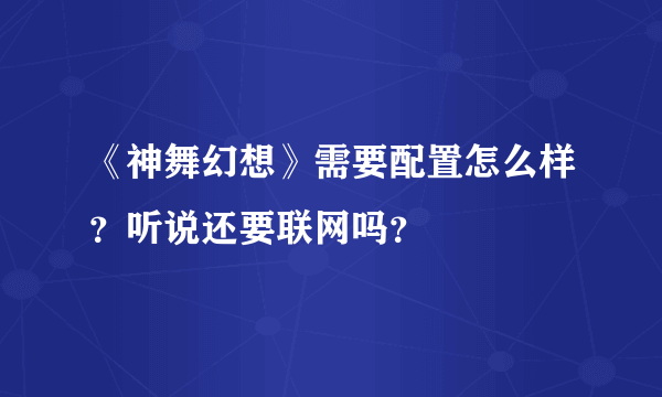 《神舞幻想》需要配置怎么样？听说还要联网吗？