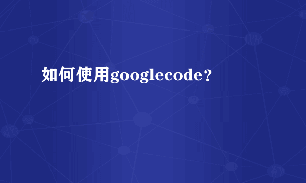 如何使用googlecode？